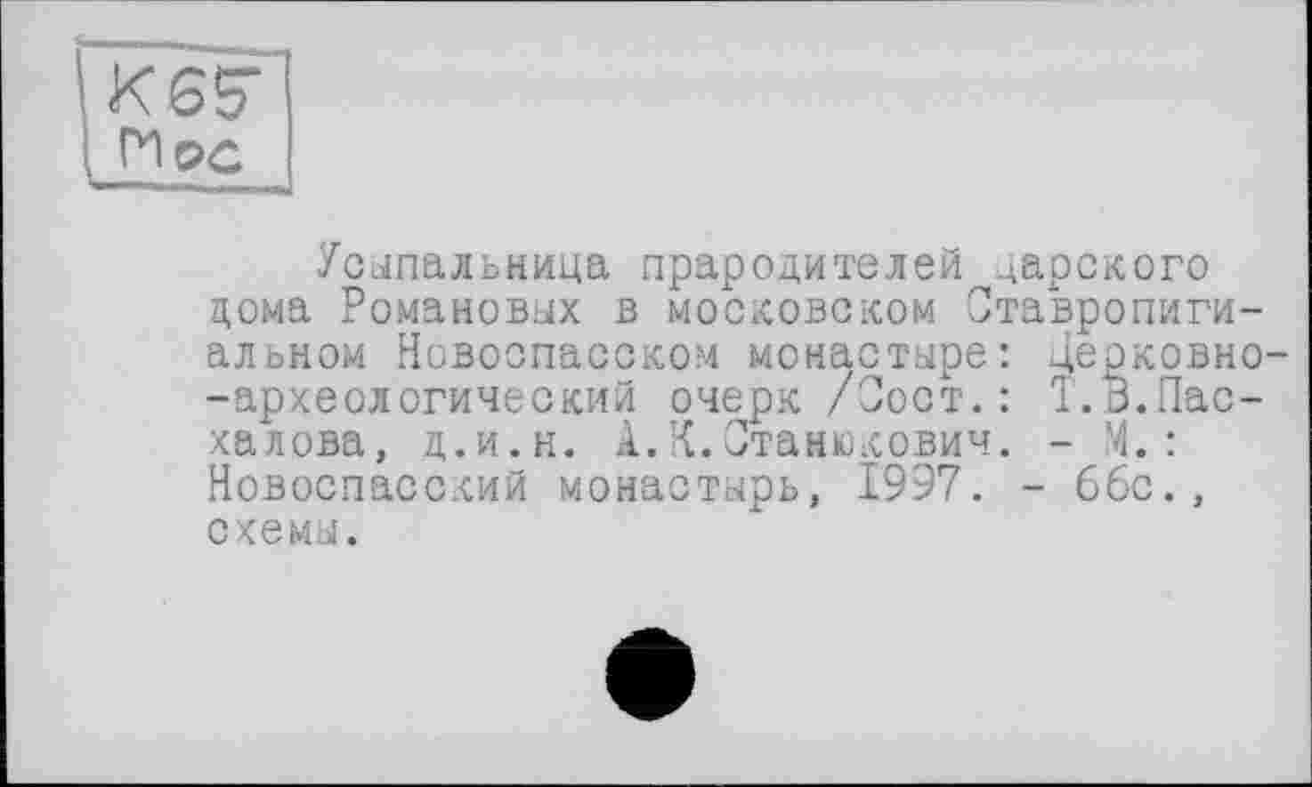 ﻿KGS''
Усыпальница прародителей царского дома Романовых в московском Ставропигиальном Новоспасском монастыре: цеоковно--археологический очерк /Зост.: Т.В.Пас-халова, д.и.н. А.К.Станюкович. - М.: Новоспасский монастырь, 1997. - 66с., схемы.